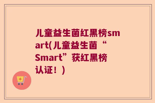 儿童益生菌红黑榜smart(儿童益生菌“Smart”获红黑榜认证！)