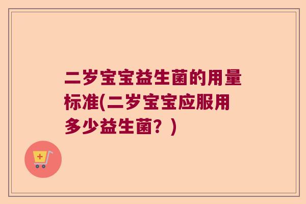 二岁宝宝益生菌的用量标准(二岁宝宝应服用多少益生菌?) 二岁宝宝益生菌的用量标准(二岁宝宝应服用多少益生菌?)