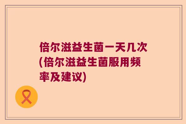 倍尔滋益生菌一天几次(倍尔滋益生菌服用频率及建议) 倍尔滋益生菌一天几次(倍尔滋益生菌服用频率及建议)