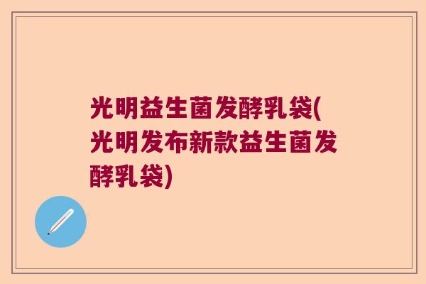 光明益生菌发酵乳袋(光明发布新款益生菌发酵乳袋)