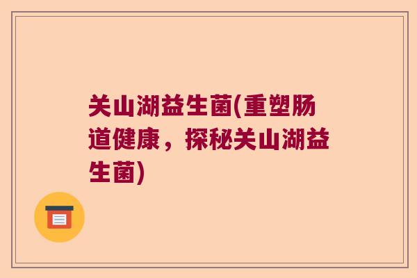 关山湖益生菌(重塑肠道健康,探秘关山湖益生菌) 关山湖益生菌(重塑肠道健康,探秘关山湖益生菌)