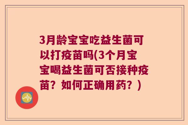 3月龄宝宝吃益生菌可以打疫苗吗(3个月宝宝喝益生菌可否接种疫苗？如何正确用药？)