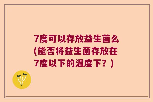 7度可以存放益生菌么(能否将益生菌存放在7度以下的温度下?) 7度可以存放益生菌么(能否将益生菌存放在7度以下的温度下?)