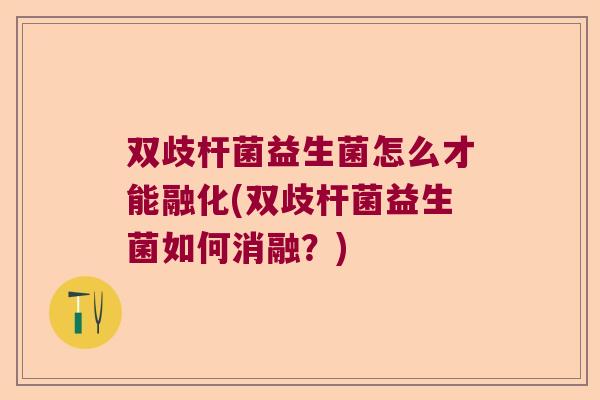 双歧杆菌益生菌怎么才能融化(双歧杆菌益生菌如何消融?) 双歧杆菌益生菌怎么才能融化(双歧杆菌益生菌如何消融?)