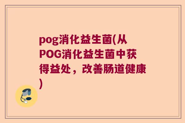 pog消化益生菌(从POG消化益生菌中获得益处,改善肠道健康) pog消化益生菌(从POG消化益生菌中获得益处,改善肠道健康)