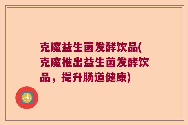克魔益生菌发酵饮品(克魔推出益生菌发酵饮品,提升肠道健康) 克魔益生菌发酵饮品(克魔推出益生菌发酵饮品,提升肠道健康)