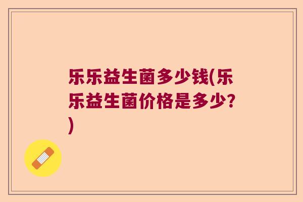 乐乐益生菌多少钱(乐乐益生菌价格是多少？)