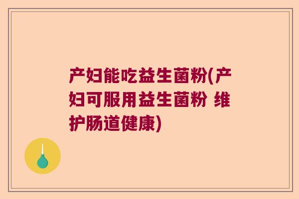 产妇能吃益生菌粉(产妇可服用益生菌粉 维护肠道健康)