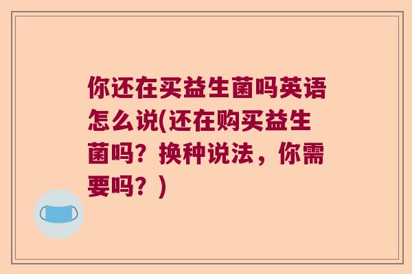你还在买益生菌吗英语怎么说(还在购买益生菌吗？换种说法，你需要吗？)