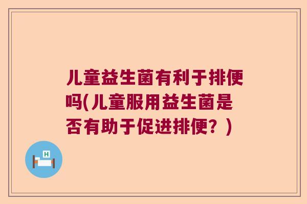 儿童益生菌有利于排便吗(儿童服用益生菌是否有助于促进排便?) 儿童益生菌有利于排便吗(儿童服用益生菌是否有助于促进排便?)
