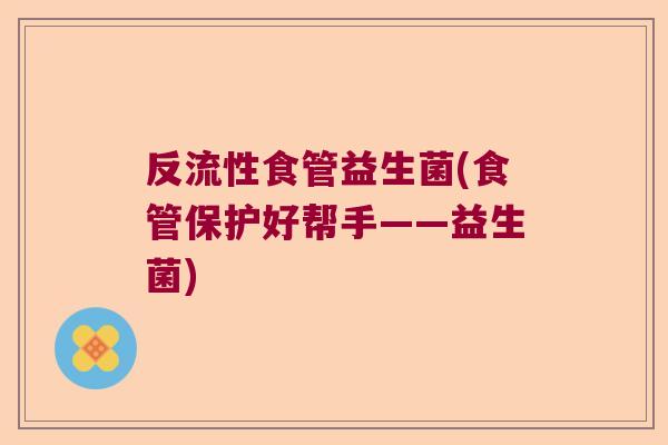 反流性食管益生菌(食管保护好帮手——益生菌)