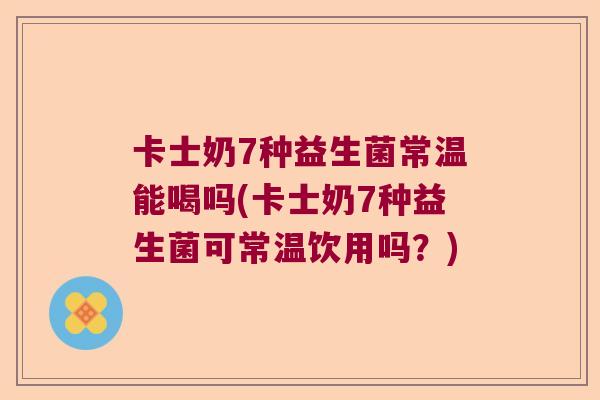 卡士奶7种益生菌常温能喝吗(卡士奶7种益生菌可常温饮用吗?) 卡士奶7种益生菌常温能喝吗(卡士奶7种益生菌可常温饮用吗?)