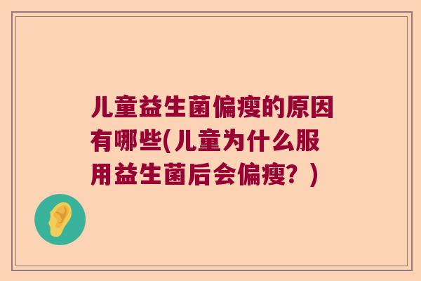儿童益生菌偏瘦的原因有哪些(儿童为什么服用益生菌后会偏瘦?) 儿童益生菌偏瘦的原因有哪些(儿童为什么服用益生菌后会偏瘦?)