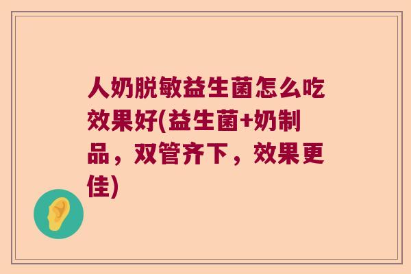 人奶脱敏益生菌怎么吃效果好(益生菌+奶制品，双管齐下，效果更佳)