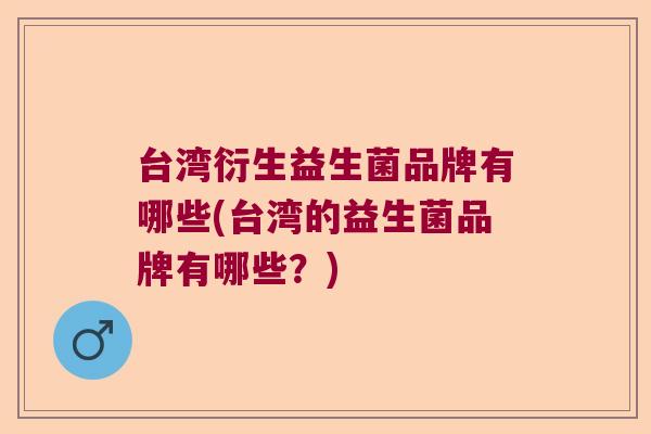 台湾衍生益生菌品牌有哪些(台湾的益生菌品牌有哪些？)
