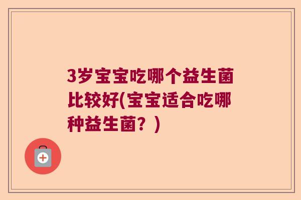 3岁宝宝吃哪个益生菌比较好(宝宝适合吃哪种益生菌?) 3岁宝宝吃哪个益生菌比较好(宝宝适合吃哪种益生菌?)