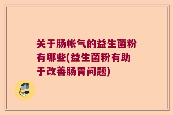 关于肠帐气的益生菌粉有哪些(益生菌粉有助于改善肠胃问题)