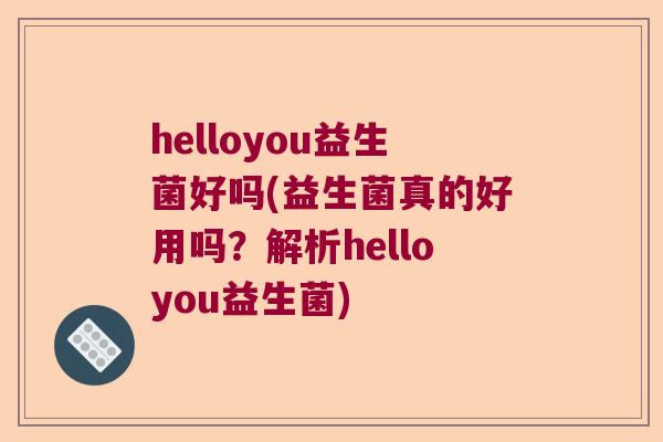 helloyou益生菌好吗(益生菌真的好用吗?解析helloyou益生菌) helloyou益生菌好吗(益生菌真的好用吗?解析helloyou益生菌)