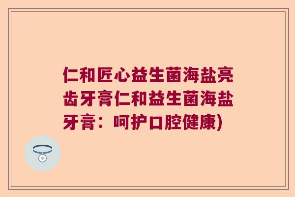 仁和匠心益生菌海盐亮齿牙膏仁和益生菌海盐牙膏:呵护口腔健康) 仁和匠心益生菌海盐亮齿牙膏仁和益生菌海盐牙膏:呵护口腔健康)