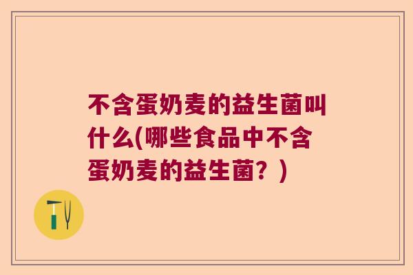不含蛋奶麦的益生菌叫什么(哪些食品中不含蛋奶麦的益生菌?) 不含蛋奶麦的益生菌叫什么(哪些食品中不含蛋奶麦的益生菌?)