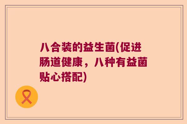 八合装的益生菌(促进肠道健康,八种有益菌贴心搭配) 八合装的益生菌(促进肠道健康,八种有益菌贴心搭配)