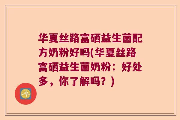 华夏丝路富硒益生菌配方奶粉好吗(华夏丝路富硒益生菌奶粉：好处多，你了解吗？)