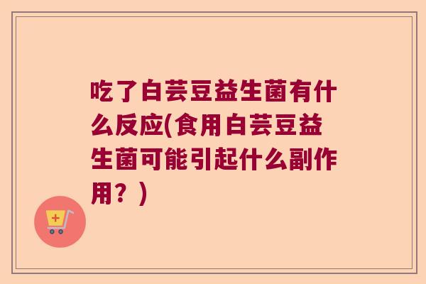 吃了白芸豆益生菌有什么反应(食用白芸豆益生菌可能引起什么副作用？)