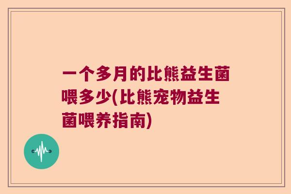 一个多月的比熊益生菌喂多少(比熊宠物益生菌喂养指南)
