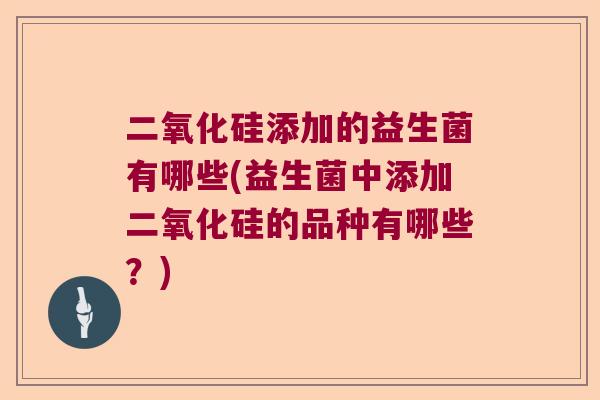 二氧化硅添加的益生菌有哪些(益生菌中添加二氧化硅的品种有哪些？)