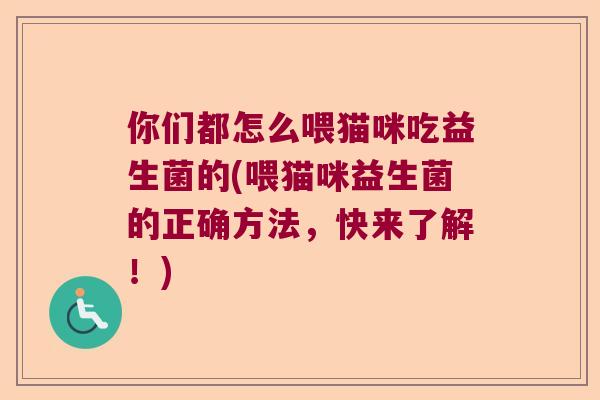 你们都怎么喂猫咪吃益生菌的(喂猫咪益生菌的正确方法,快来了解!) 你们都怎么喂猫咪吃益生菌的(喂猫咪益生菌的正确方法,快来了解!)