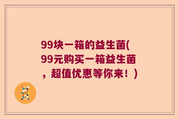 99块一箱的益生菌(99元购买一箱益生菌，超值优惠等你来！)