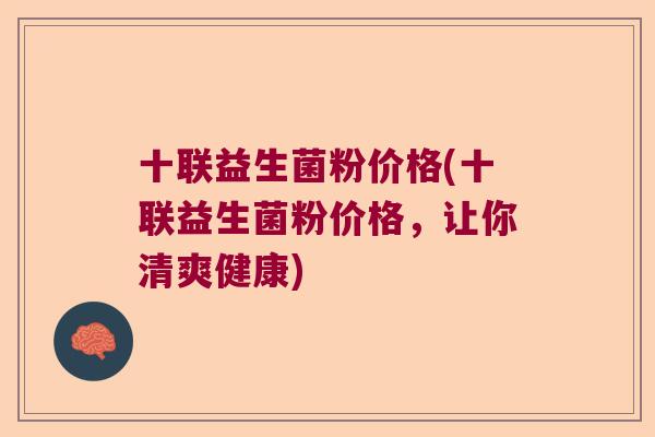 十联益生菌粉价格(十联益生菌粉价格，让你清爽健康)