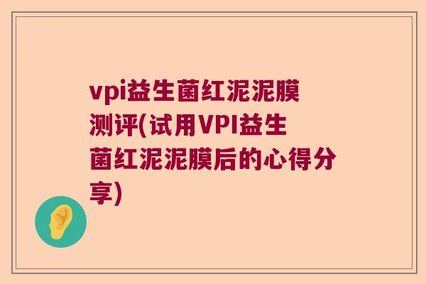 vpi益生菌红泥泥膜测评(试用VPI益生菌红泥泥膜后的心得分享)