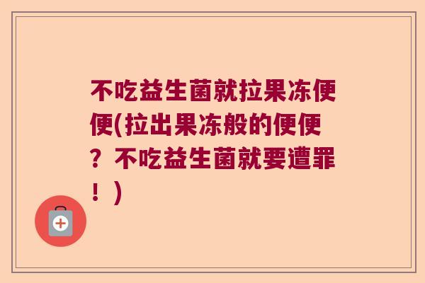 不吃益生菌就拉果冻便便(拉出果冻般的便便?不吃益生菌就要遭罪!) 不吃益生菌就拉果冻便便(拉出果冻般的便便?不吃益生菌就要遭罪!)