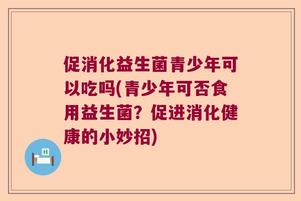 促消化益生菌青少年可以吃吗(青少年可否食用益生菌？促进消化健康的小妙招)