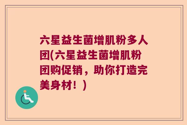 六星益生菌增肌粉多人团(六星益生菌增肌粉团购促销,助你打造完美身材!) 六星益生菌增肌粉多人团(六星益生菌增肌粉团购促销,助你打造完美身材!)
