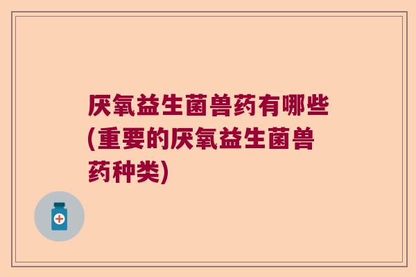 厌氧益生菌兽药有哪些(重要的厌氧益生菌兽药种类) 厌氧益生菌兽药有哪些(重要的厌氧益生菌兽药种类)