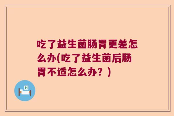 吃了益生菌肠胃更差怎么办(吃了益生菌后肠胃不适怎么办？)