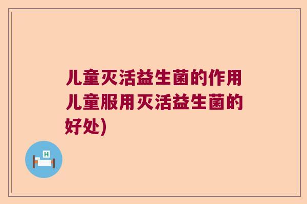 儿童灭活益生菌的作用儿童服用灭活益生菌的好处)