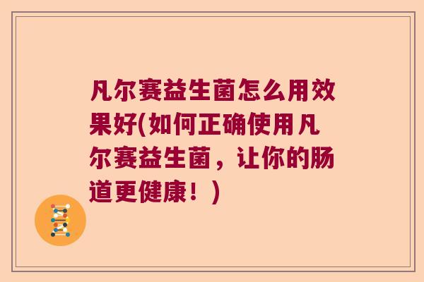 凡尔赛益生菌怎么用效果好(如何正确使用凡尔赛益生菌，让你的肠道更健康！)