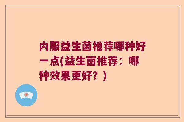 内服益生菌推荐哪种好一点(益生菌推荐：哪种效果更好？)