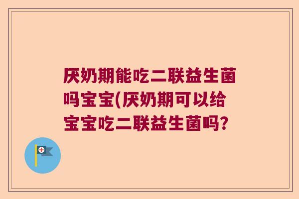 厌奶期能吃二联益生菌吗宝宝(厌奶期可以给宝宝吃二联益生菌吗？