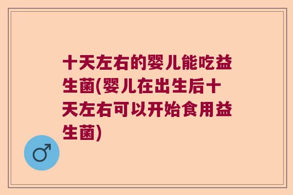 十天左右的婴儿能吃益生菌(婴儿在出生后十天左右可以开始食用益生菌)