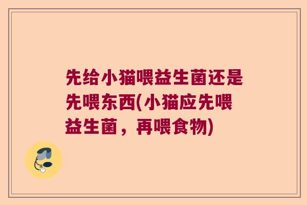 先给小猫喂益生菌还是先喂东西(小猫应先喂益生菌，再喂食物)