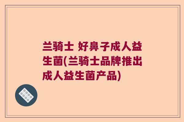 兰骑士 好鼻子成人益生菌(兰骑士品牌推出成人益生菌产品)