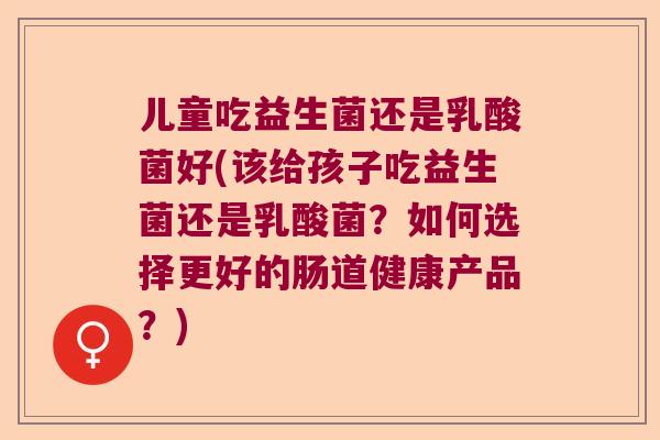 儿童吃益生菌还是乳酸菌好(该给孩子吃益生菌还是乳酸菌？如何选择更好的肠道健康产品？)