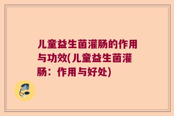 儿童益生菌灌肠的作用与功效(儿童益生菌灌肠：作用与好处)