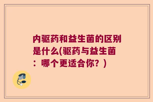 内驱药和益生菌的区别是什么(驱药与益生菌：哪个更适合你？)