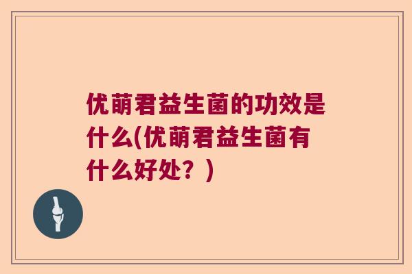 优萌君益生菌的功效是什么(优萌君益生菌有什么好处？)