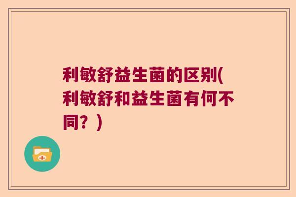 利敏舒益生菌的区别(利敏舒和益生菌有何不同？)